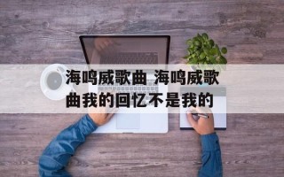 海鸣威歌曲 海鸣威歌曲我的回忆不是我的