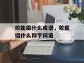 蛇能组什么成语，蛇能组什么四字词语