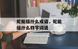 蛇能组什么成语，蛇能组什么四字词语