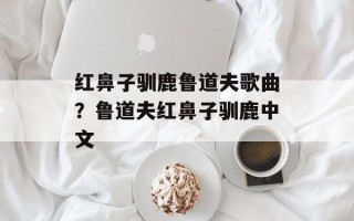 红鼻子驯鹿鲁道夫歌曲？鲁道夫红鼻子驯鹿中文