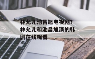 林允儿池昌旭电视剧？林允儿和池昌旭演的韩剧在线观看