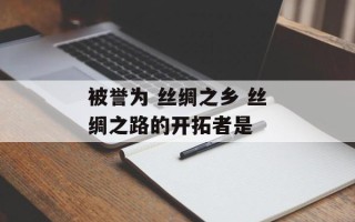 被誉为 丝绸之乡 丝绸之路的开拓者是