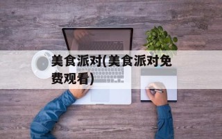 美食派对(美食派对免费观看)