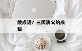 陵成语？三国演义的成语