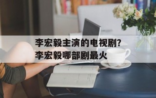 李宏毅主演的电视剧？李宏毅哪部剧最火