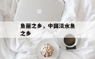 鱼丽之乡，中国淡水鱼之乡