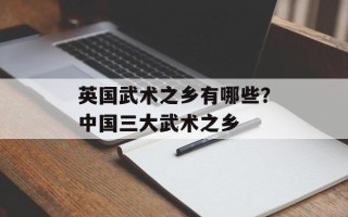 英国武术之乡有哪些？中国三大武术之乡