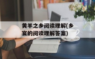 黄羊之乡阅读理解(乡宴的阅读理解答案)