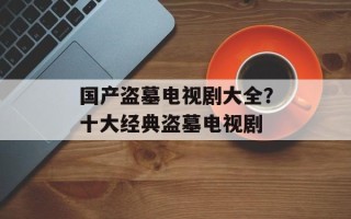 国产盗墓电视剧大全？十大经典盗墓电视剧