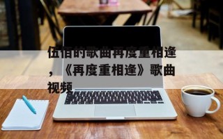 伍佰的歌曲再度重相逢，《再度重相逢》歌曲视频