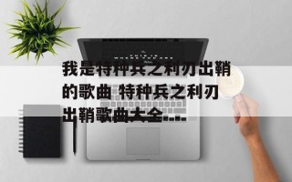 我是特种兵之利刃出鞘的歌曲 特种兵之利刃出鞘歌曲大全