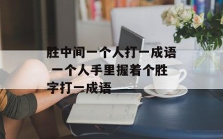 胜中间一个人打一成语 一个人手里握着个胜字打一成语