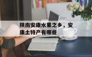 陕南安康水果之乡，安康土特产有哪些