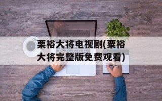 栗裕大将电视剧(粟裕大将完整版免费观看)