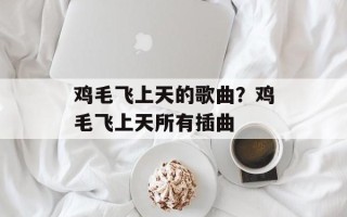 鸡毛飞上天的歌曲？鸡毛飞上天所有插曲
