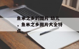 鱼米之乡的图片 幼儿，鱼米之乡图片大全特点