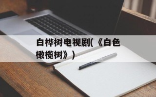 白桦树电视剧(《白色橄榄树》)