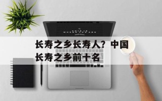 长寿之乡长寿人？中国长寿之乡前十名