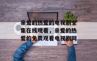亲爱的热爱的电视剧全集在线观看，亲爱的热爱的免费观看电视剧网