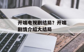 开端电视剧结局？开端剧情介绍大结局