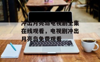 冲出月亮岛电视剧全集在线观看，电视剧冲出月亮岛免费观看