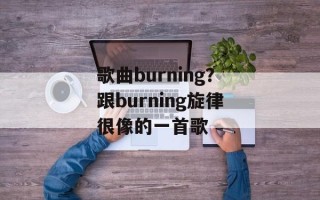 歌曲burning？跟burning旋律很像的一首歌
