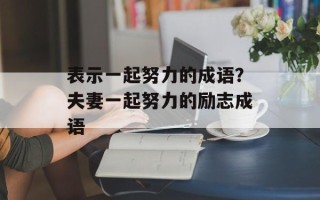 表示一起努力的成语？夫妻一起努力的励志成语