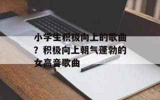 小学生积极向上的歌曲？积极向上朝气蓬勃的女高音歌曲