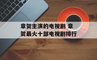 章贺主演的电视剧 章贺最火十部电视剧排行