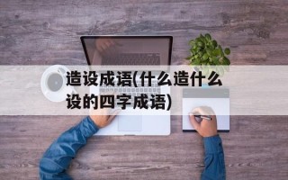 造设成语(什么造什么设的四字成语)
