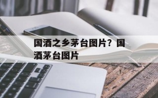 国酒之乡茅台图片？国酒茅台图片