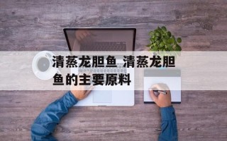 清蒸龙胆鱼 清蒸龙胆鱼的主要原料