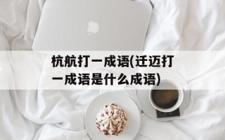 杭航打一成语(迁迈打一成语是什么成语)