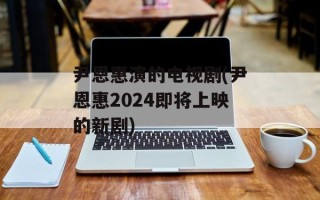 尹恩惠演的电视剧(尹恩惠2024即将上映的新剧)