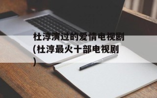 杜淳演过的爱情电视剧(杜淳最火十部电视剧)