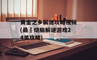 黄金之乡解谜攻略视频(最囧烧脑解谜游戏24关攻略)
