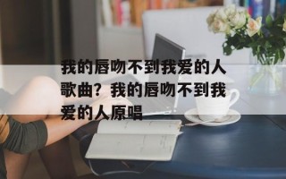 我的唇吻不到我爱的人歌曲？我的唇吻不到我爱的人原唱