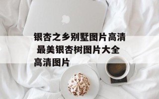 银杏之乡别墅图片高清 最美银杏树图片大全高清图片