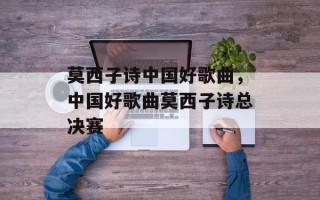 莫西子诗中国好歌曲，中国好歌曲莫西子诗总决赛