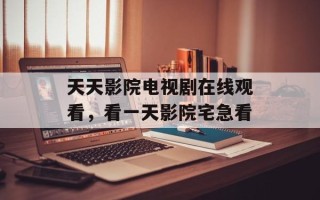 天天影院电视剧在线观看，看一天影院宅急看