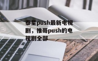 泰星push最新电视剧，推哥push的电视剧全部