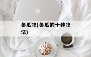 冬瓜吃(冬瓜的十种吃法)