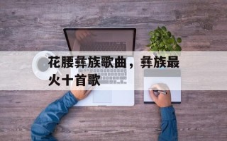 花腰彝族歌曲，彝族最火十首歌