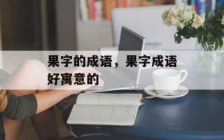 果字的成语，果字成语好寓意的