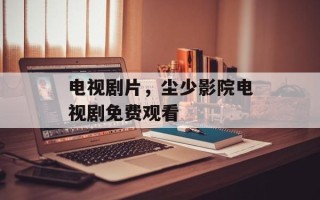电视剧片，尘少影院电视剧免费观看