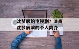 沈梦辰的电视剧？演员沈梦辰演的个人简介