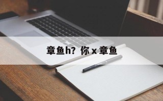 章鱼h？你ⅹ章鱼