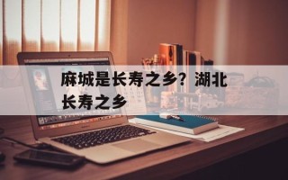 麻城是长寿之乡？湖北长寿之乡