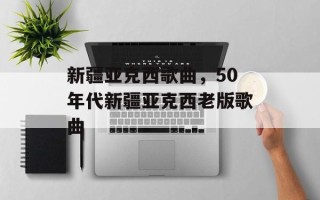 新疆亚克西歌曲，50年代新疆亚克西老版歌曲