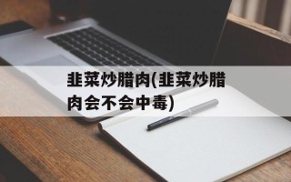 韭菜炒腊肉(韭菜炒腊肉会不会中毒)